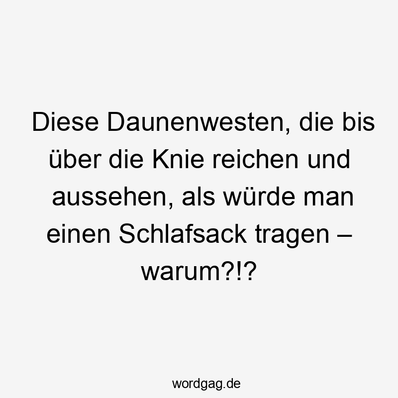 Lustige Sprüche: warum - Diese Daunenwesten, die bis über die Knie reichen und aussehen, als würde man einen Schlafsack tragen – warum?!?