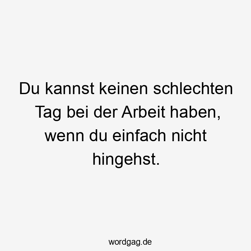 Du kannst keinen schlechten Tag bei der Arbeit haben, wenn du einfach nicht hingehst.