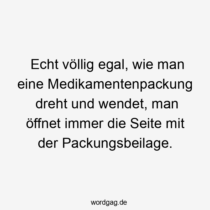 15 Lustige drehen Sprüche - Echt völlig egal, wie man eine Medikamentenpackung dreht und wendet, man öffnet immer die Seite mit der Packungsbeilage.