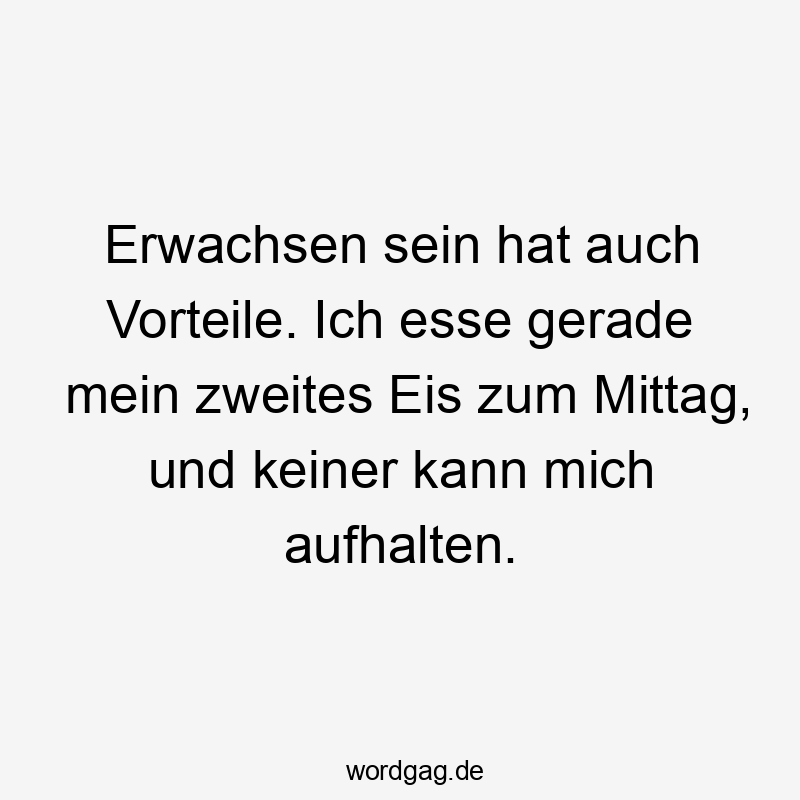 Erwachsen sein hat auch Vorteile. Ich esse gerade mein zweites Eis zum Mittag, und keiner kann mich aufhalten.