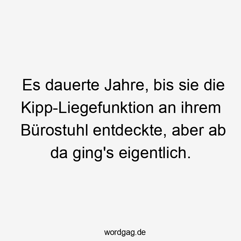 Es dauerte Jahre, bis sie die Kipp-Liegefunktion an ihrem Bürostuhl entdeckte, aber ab da ging’s eigentlich.