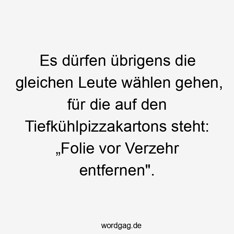 Es dürfen übrigens die gleichen Leute wählen gehen, für die auf den Tiefkühlpizzakartons steht: „Folie vor Verzehr entfernen".