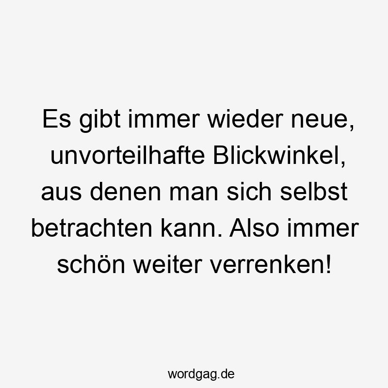 Lustige Sprüche: Selbstironie - Es gibt immer wieder neue, unvorteilhafte Blickwinkel, aus denen man sich selbst betrachten kann. Also immer schön weiter verrenken!