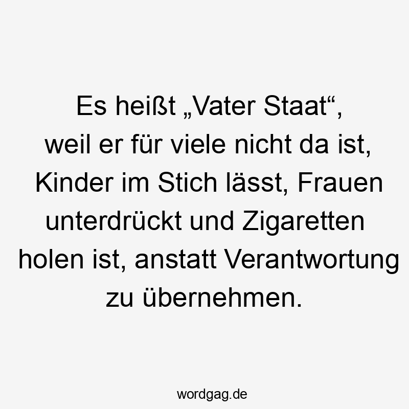 Es heißt „Vater Staat“, weil er für viele nicht da ist, Kinder im Stich lässt, Frauen unterdrückt und Zigaretten holen ist, anstatt Verantwortung zu übernehmen.