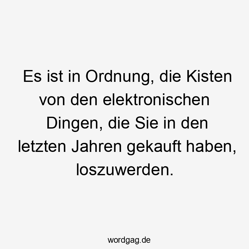 Es ist in Ordnung, die Kisten von den elektronischen Dingen, die Sie in den letzten Jahren gekauft haben, loszuwerden.