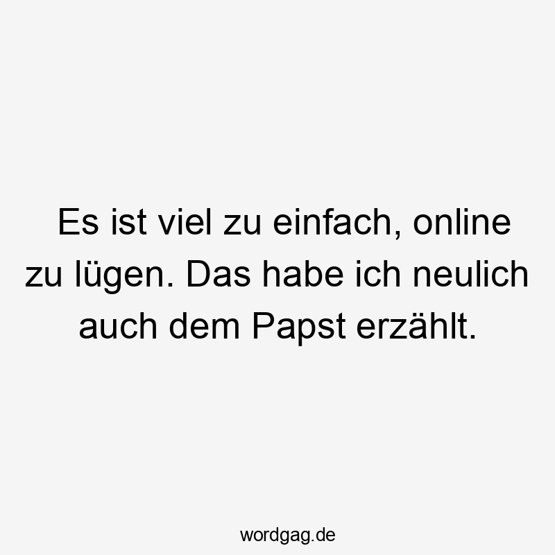 Es ist viel zu einfach, online zu lügen. Das habe ich neulich auch dem Papst erzählt.