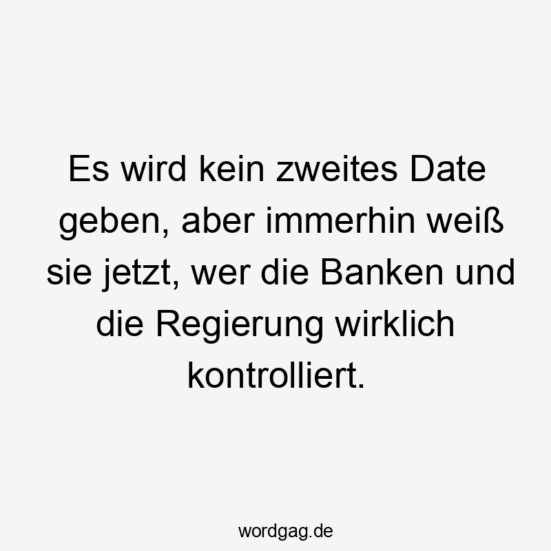 Lustige Sprüche: wer - Es wird kein zweites Date geben, aber immerhin weiß sie jetzt, wer die Banken und die Regierung wirklich kontrolliert.