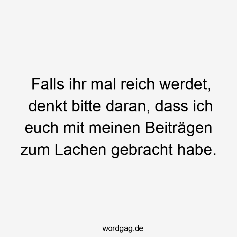 Lachen - Falls ihr mal reich werdet, denkt bitte daran, dass ich euch mit meinen Beiträgen zum Lachen gebracht habe.