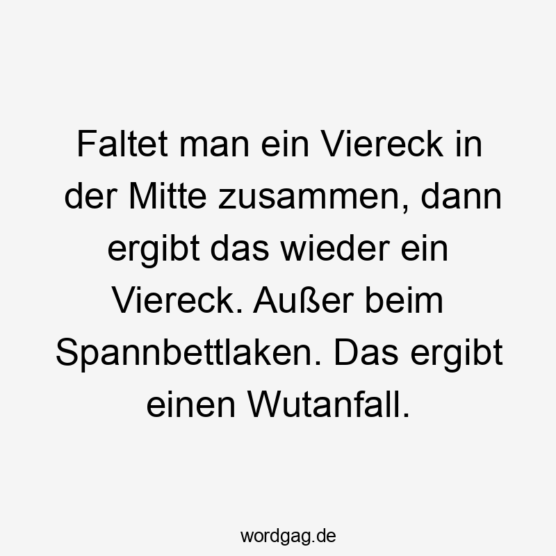 Faltet man ein Viereck in der Mitte zusammen, dann ergibt das wieder ein Viereck. Außer beim Spannbettlaken. Das ergibt einen Wutanfall.