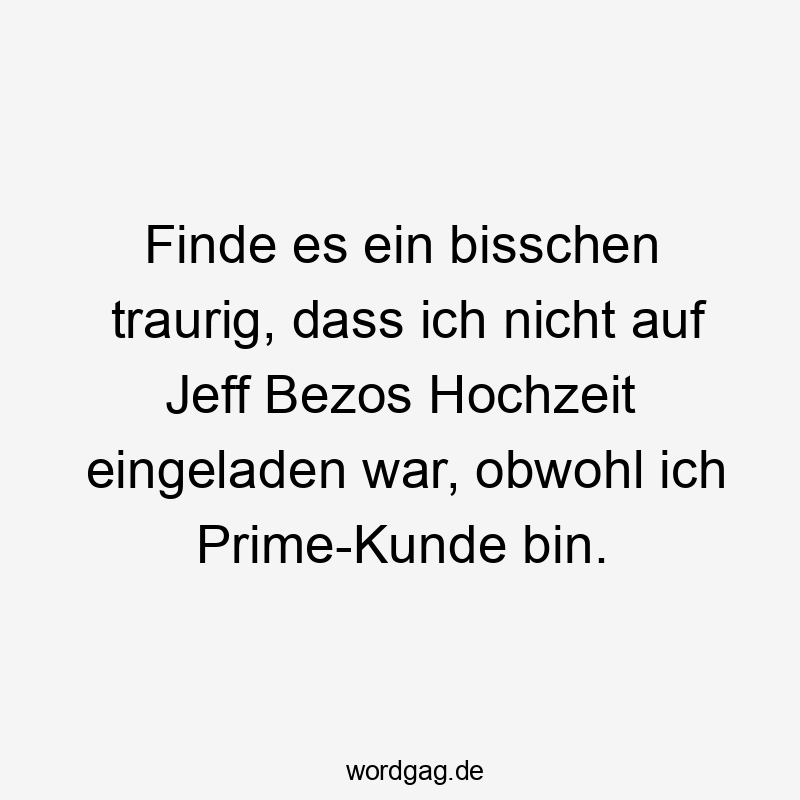 Finde es ein bisschen traurig, dass ich nicht auf Jeff Bezos Hochzeit eingeladen war, obwohl ich Prime-Kunde bin.