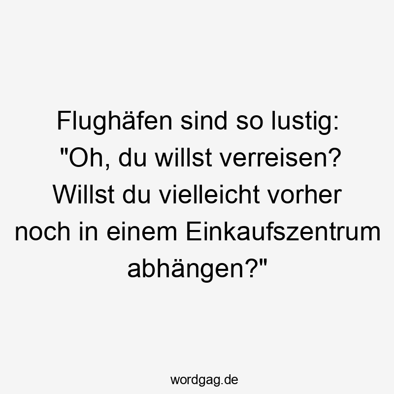 Flughäfen sind so lustig: "Oh, du willst verreisen? Willst du vielleicht vorher noch in einem Einkaufszentrum abhängen?"