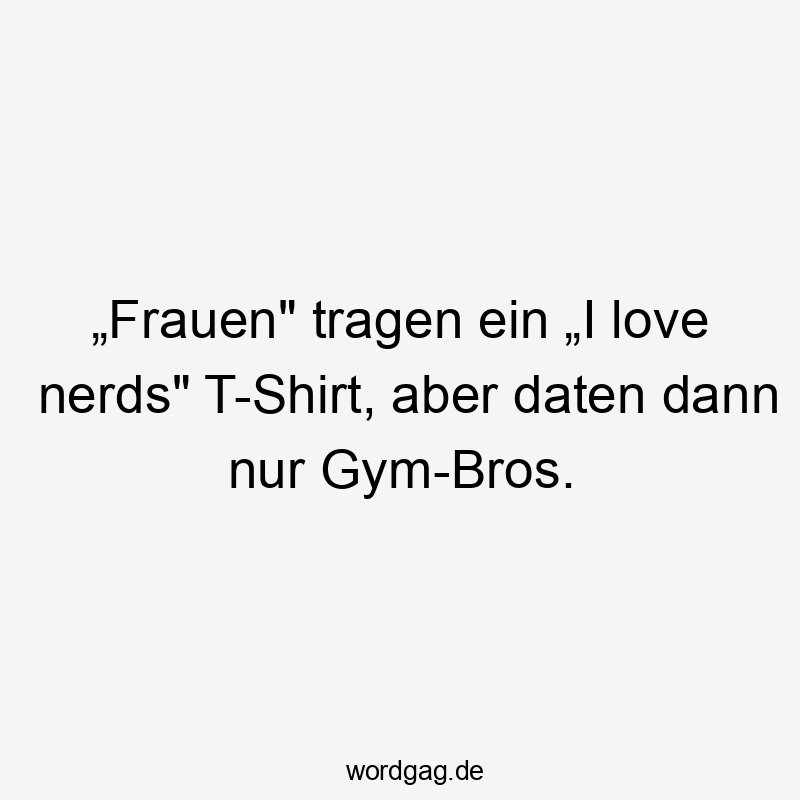 „Frauen" tragen ein „I love nerds" T-Shirt, aber daten dann nur Gym-Bros.