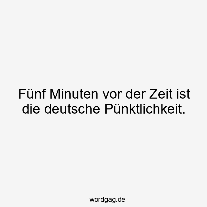 Fünf Minuten vor der Zeit ist die deutsche Pünktlichkeit.