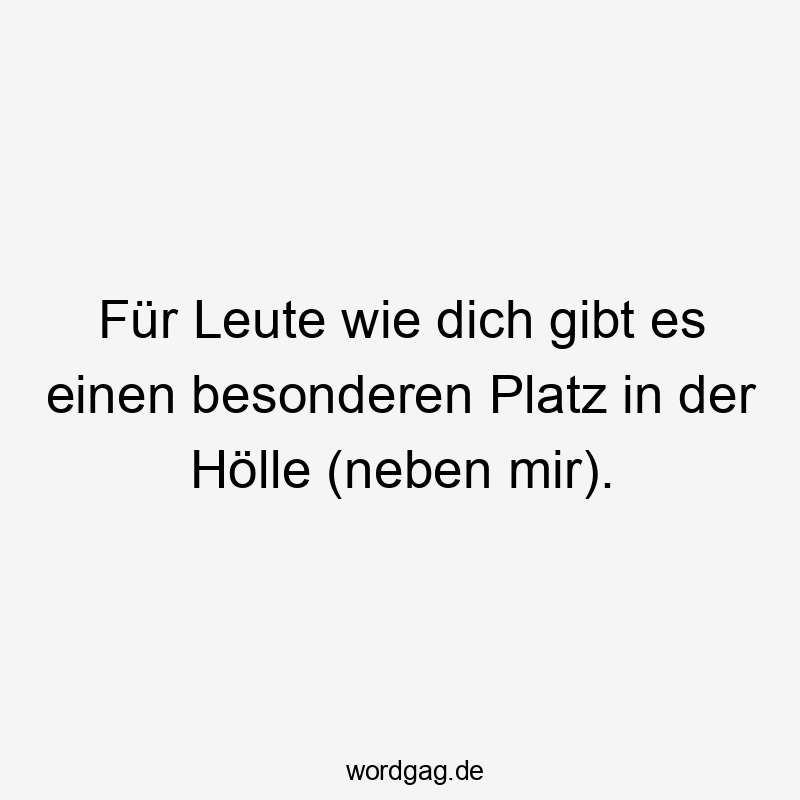 Für Leute wie dich gibt es einen besonderen Platz in der Hölle (neben mir).