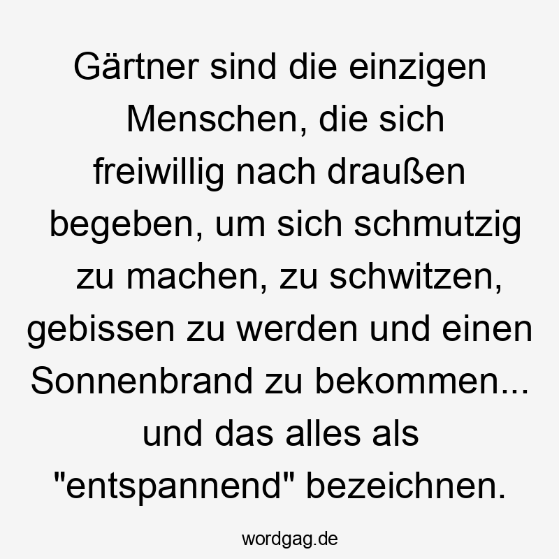 Lustige Sprüche: Natur - Gärtner sind die einzigen Menschen, die sich freiwillig nach draußen begeben, um sich schmutzig zu machen, zu schwitzen, gebissen zu werden und einen Sonnenbrand zu bekommen… und das alles als „entspannend“ bezeichnen.