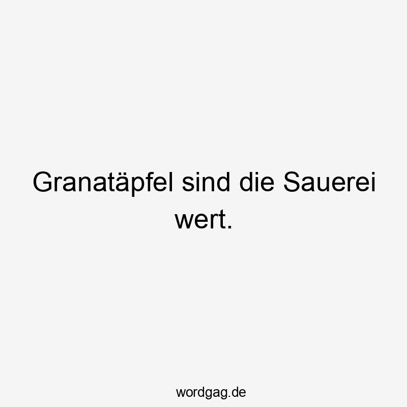 Granatäpfel sind die Sauerei wert.