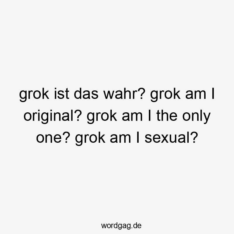 grok ist das wahr? grok am I original? grok am I the only one? grok am I sexual?