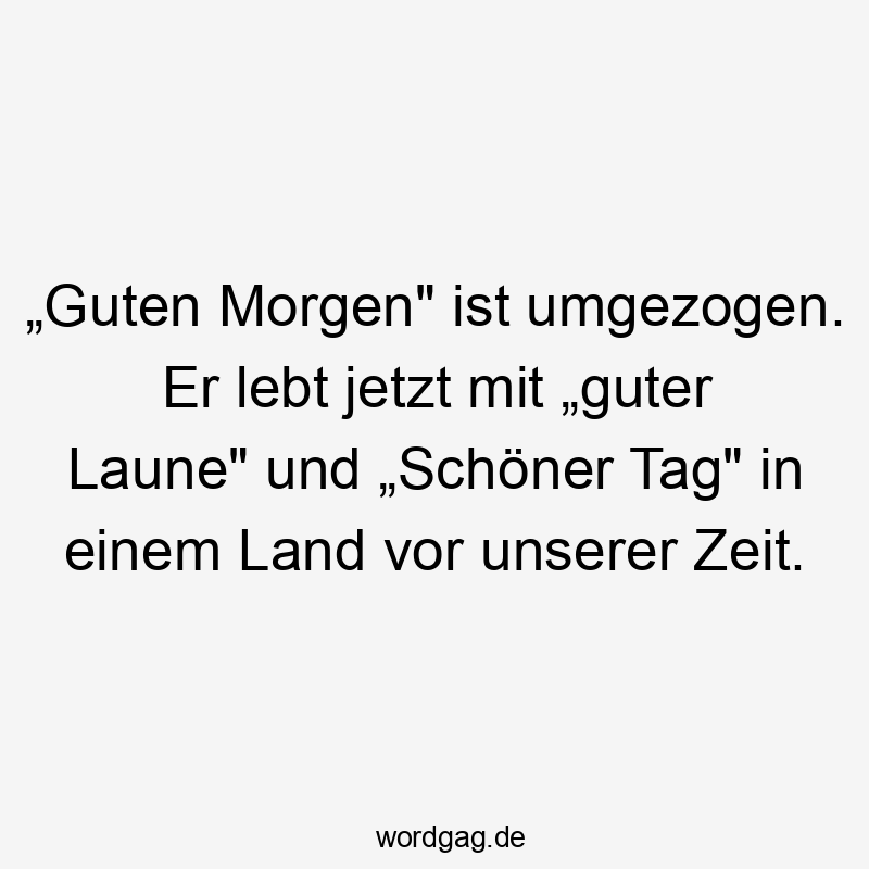 „Guten Morgen“ ist umgezogen. Er lebt jetzt mit „guter Laune“ und „Schöner Tag“ in einem Land vor unserer Zeit.
