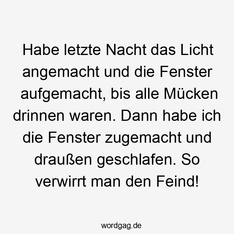 Lustige Sprüche: angemacht - Habe letzte Nacht das Licht angemacht und die Fenster aufgemacht, bis alle Mücken drinnen waren. Dann habe ich die Fenster zugemacht und draußen geschlafen. So verwirrt man den Feind!