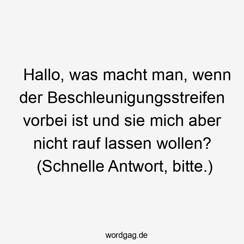 Hallo, was macht man, wenn der Beschleunigungsstreifen vorbei ist und sie mich aber nicht rauf lassen wollen? (Schnelle Antwort, bitte.)