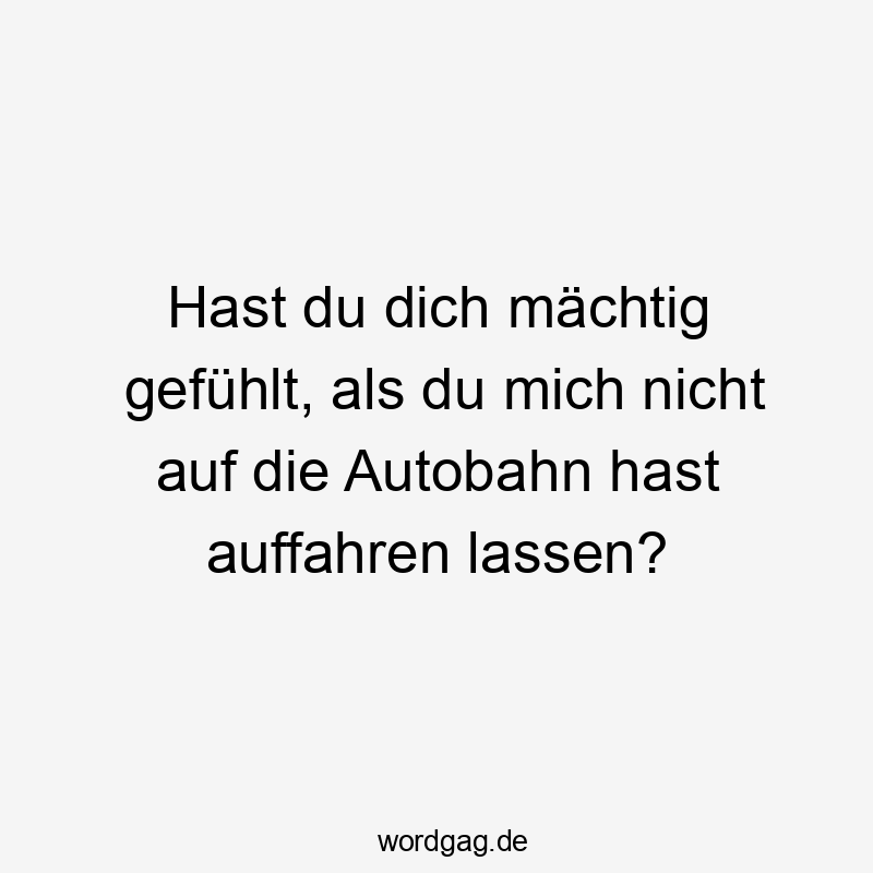 Hast du dich mächtig gefühlt, als du mich nicht auf die Autobahn hast auffahren lassen?