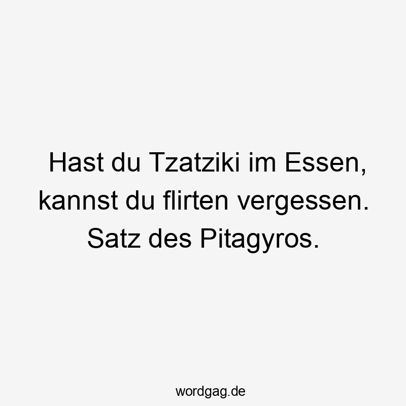 Hast du Tzatziki im Essen, kannst du flirten vergessen.
Satz des Pitagyros. Hast du Tzatziki im Essen, kannst du flirten vergessen.
Satz des Pitagyros.