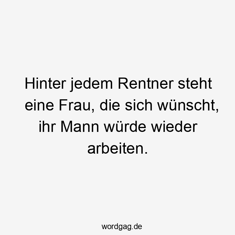 Hinter jedem Rentner steht eine Frau, die sich wünscht, ihr Mann würde wieder arbeiten.