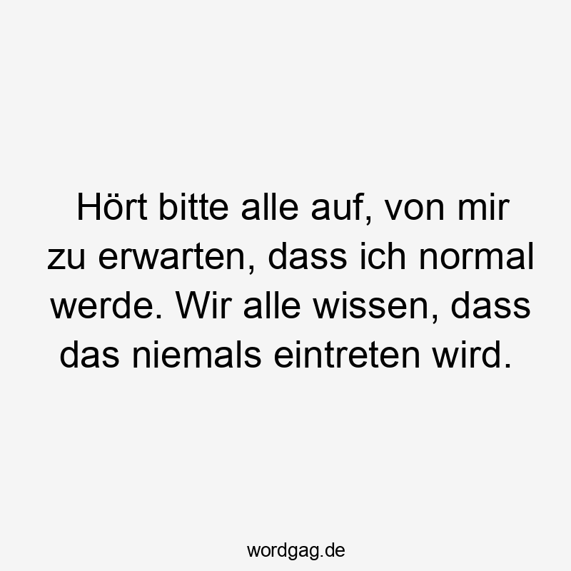 Lustige Sprüche: Bitte - Hört bitte alle auf, von mir zu erwarten, dass ich normal werde. Wir alle wissen, dass das niemals eintreten wird.