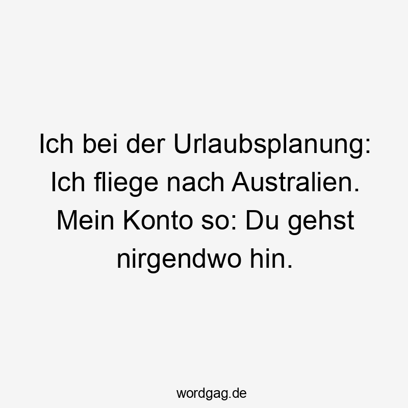 Ich bei der Urlaubsplanung: Ich fliege nach Australien. Mein Konto so: Du gehst nirgendwo hin.