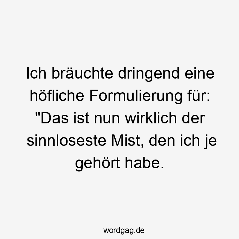 Ich bräuchte dringend eine höfliche Formulierung für: "Das ist nun wirklich der sinnloseste Mist, den ich je gehört habe. Ich bräuchte dringend eine höfliche Formulierung für: "Das ist nun wirklich der sinnloseste Mist, den ich je gehört habe.
