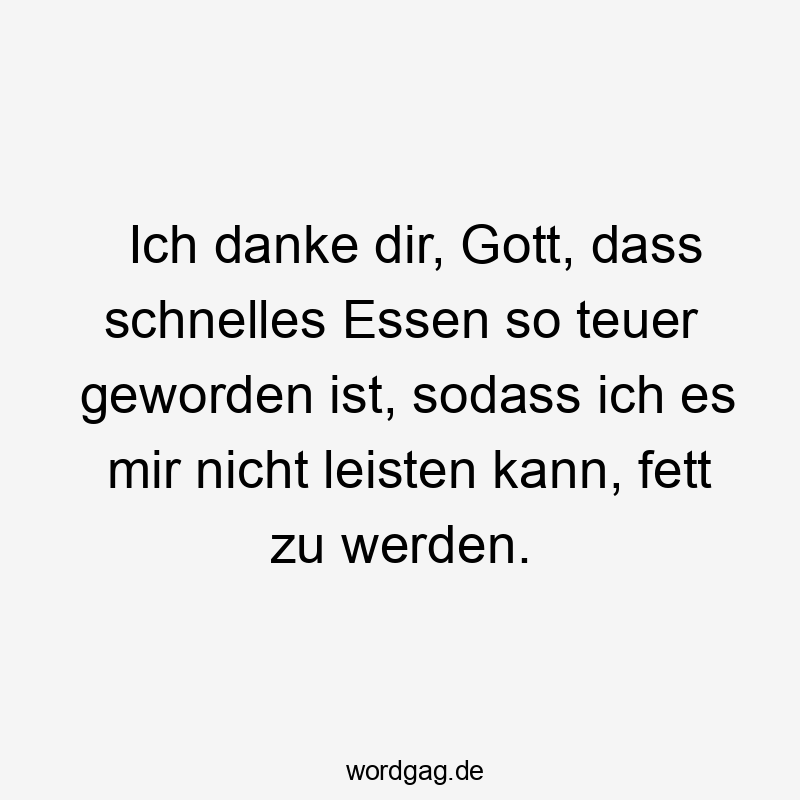 Lustige Sprüche: Essen - Ich danke dir, Gott, dass schnelles Essen so teuer geworden ist, sodass ich es mir nicht leisten kann, fett zu werden.