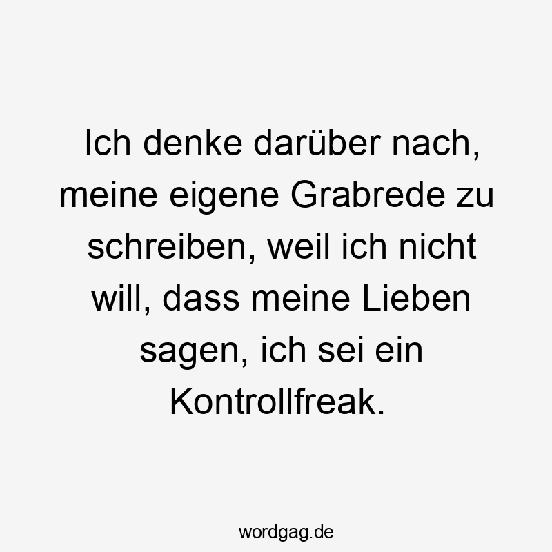Ich denke darüber nach, meine eigene Grabrede zu schreiben, weil ich nicht will, dass meine Lieben sagen, ich sei ein Kontrollfreak.
