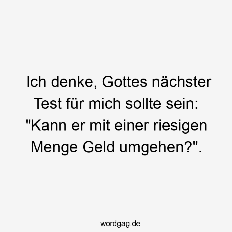Ich denke, Gottes nächster Test für mich sollte sein: "Kann er mit einer riesigen Menge Geld umgehen?".