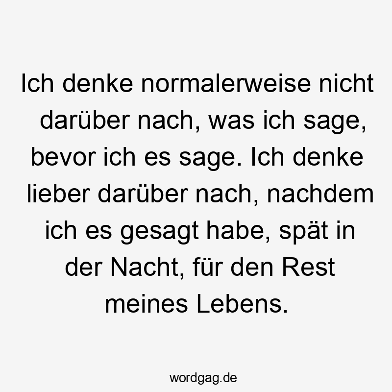 Ich denke normalerweise nicht darüber nach, was ich sage, bevor ich es sage. Ich denke lieber darüber nach, nachdem ich es gesagt habe, spät in der Nacht, für den Rest meines Lebens.
