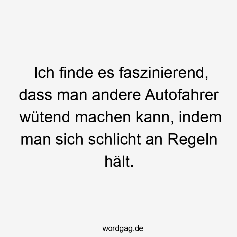 Lustige faszinierend Sprüche - Ich finde es faszinierend, dass man andere Autofahrer wütend machen kann, indem man sich schlicht an Regeln hält.