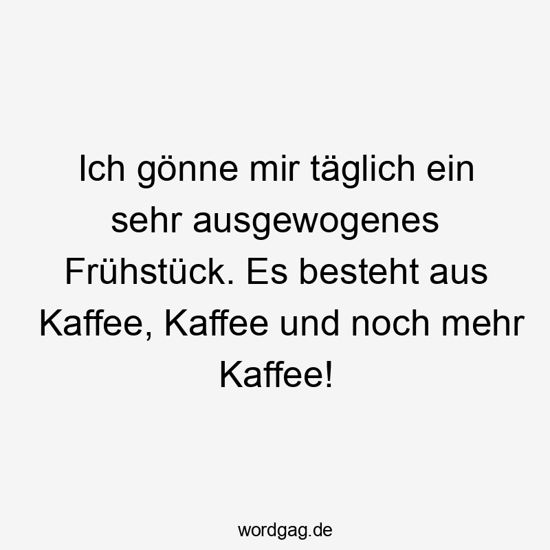 Lustige Sprüche: Frühstück - Ich gönne mir täglich ein sehr ausgewogenes Frühstück. Es besteht aus Kaffee, Kaffee und noch mehr Kaffee!