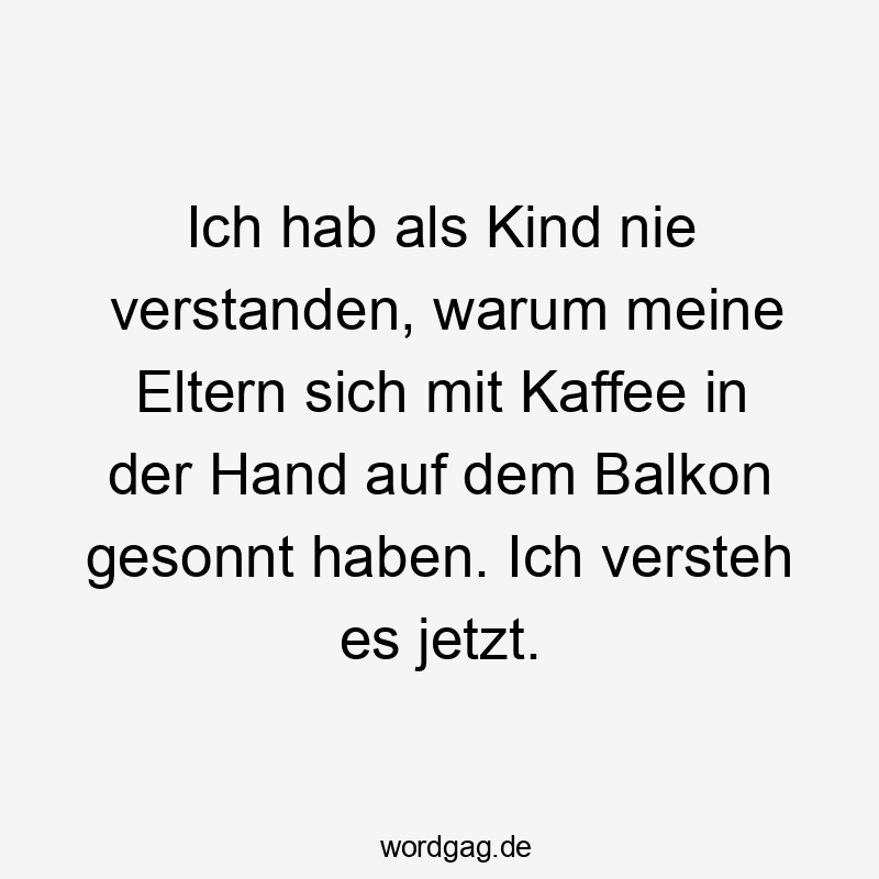 Ich hab als Kind nie verstanden, warum meine Eltern sich mit Kaffee in der Hand auf dem Balkon gesonnt haben. Ich versteh es jetzt.