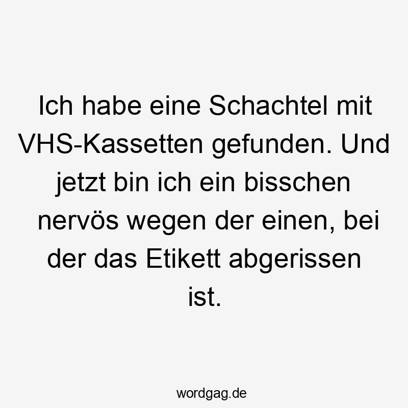 Ich habe eine Schachtel mit VHS-Kassetten gefunden. Und jetzt bin ich ein bisschen nervös wegen der einen, bei der das Etikett abgerissen ist.