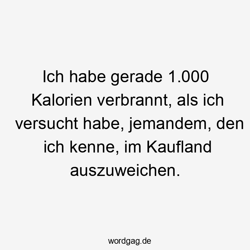 Ich habe gerade 1.000 Kalorien verbrannt, als ich versucht habe, jemandem, den ich kenne, im Kaufland auszuweichen.