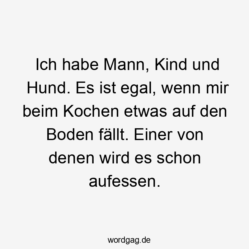 Ich habe Mann, Kind und Hund. Es ist egal, wenn mir beim Kochen etwas auf den Boden fällt. Einer von denen wird es schon aufessen. Ich habe Mann, Kind und Hund. Es ist egal, wenn mir beim Kochen etwas auf den Boden fällt. Einer von denen wird es schon aufessen.