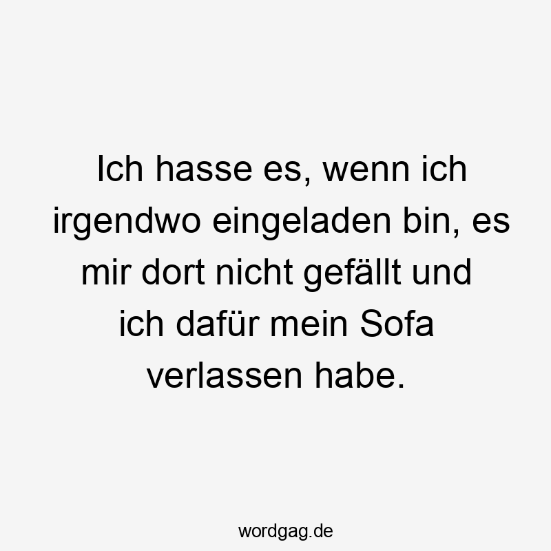 Ich hasse es, wenn ich irgendwo eingeladen bin, es mir dort nicht gefällt und ich dafür mein Sofa verlassen habe.