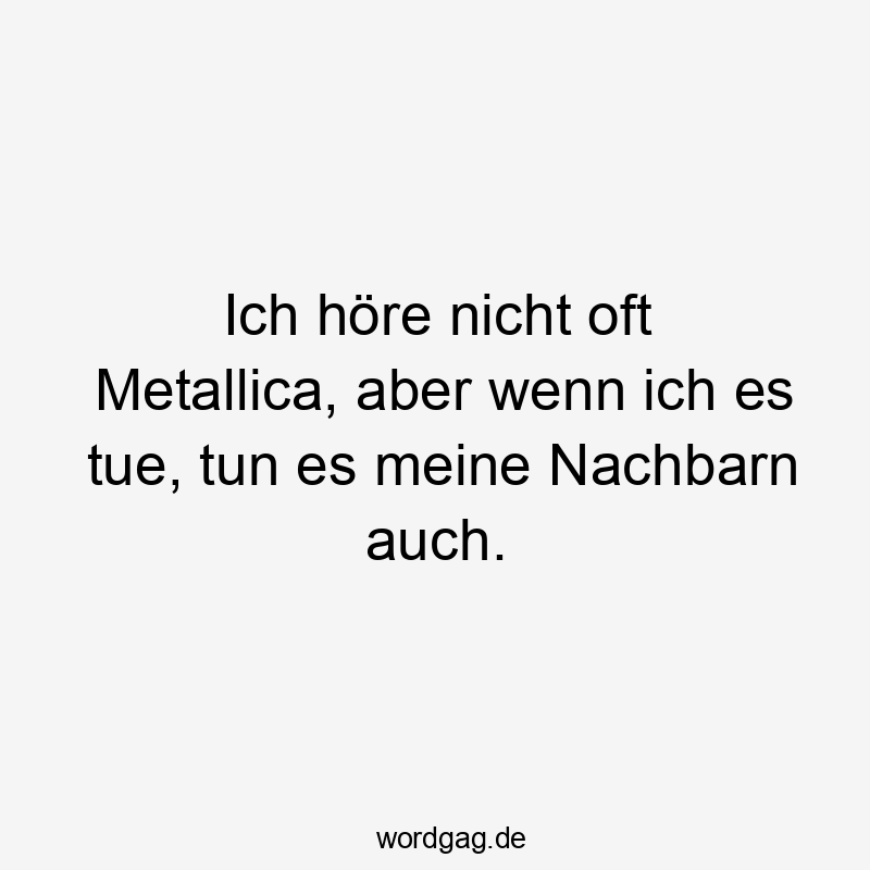 Ich höre nicht oft Metallica, aber wenn ich es tue, tun es meine Nachbarn auch.