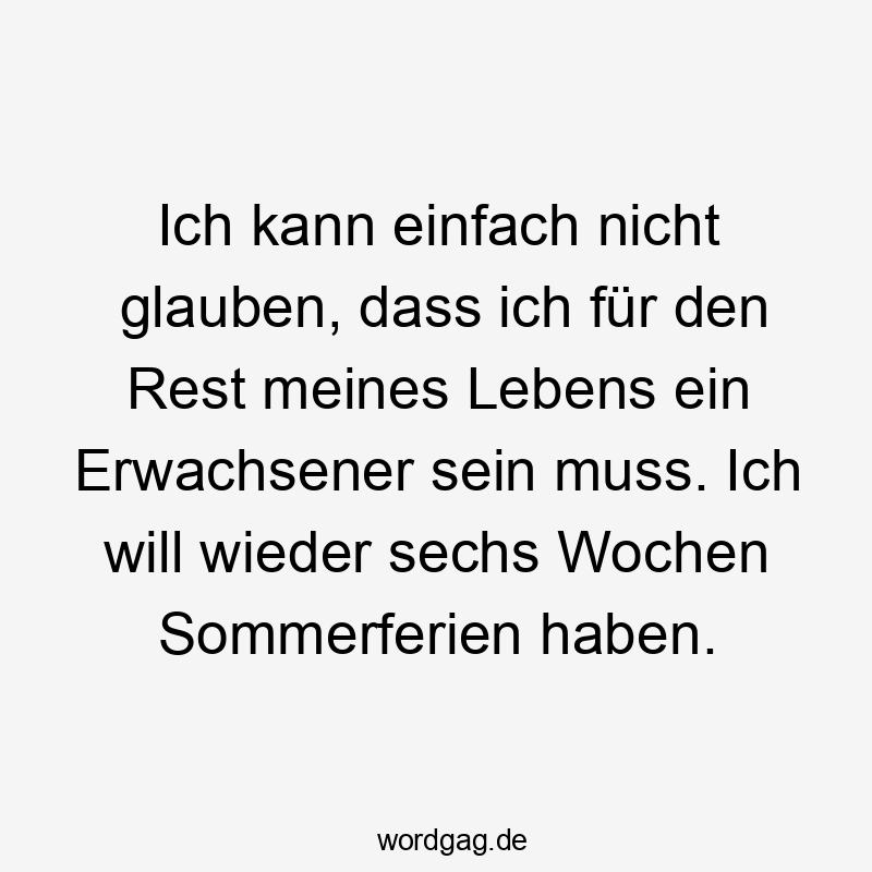 Ich kann einfach nicht glauben, dass ich für den Rest meines Lebens ein Erwachsener sein muss. Ich will wieder sechs Wochen Sommerferien haben.