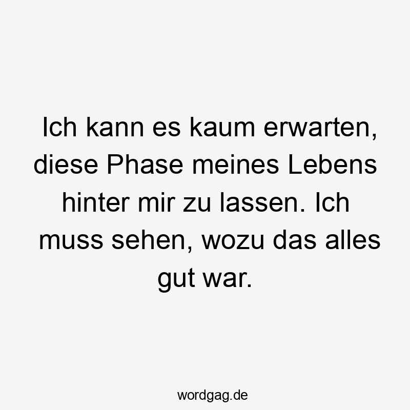 Ich kann es kaum erwarten, diese Phase meines Lebens hinter mir zu lassen. Ich muss sehen, wozu das alles gut war.