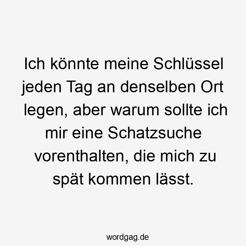 Ich könnte meine Schlüssel jeden Tag an denselben Ort legen, aber warum sollte ich mir eine Schatzsuche vorenthalten, die mich zu spät kommen lässt.