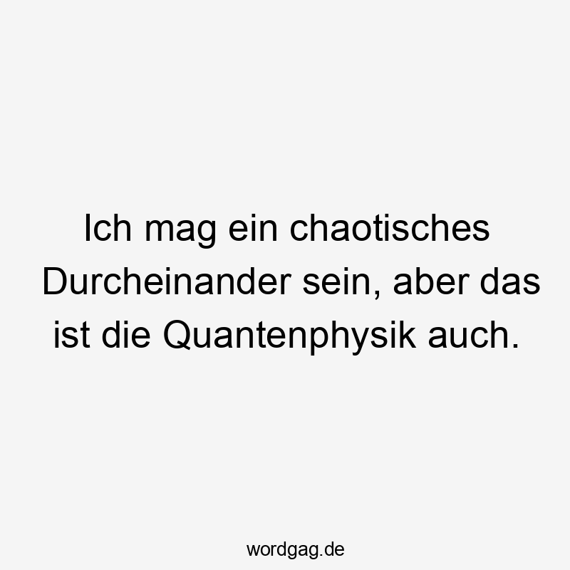 Ich mag ein chaotisches Durcheinander sein, aber das ist die Quantenphysik auch.