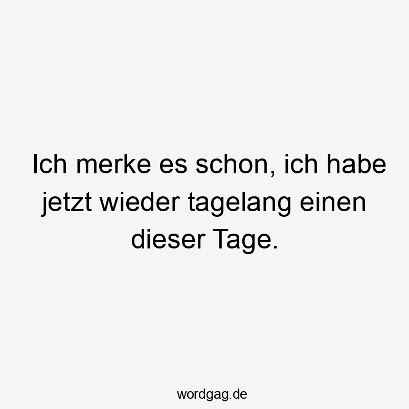 Ich merke es schon, ich habe jetzt wieder tagelang einen dieser Tage.