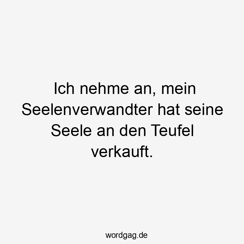 Ich nehme an, mein Seelenverwandter hat seine Seele an den Teufel verkauft.