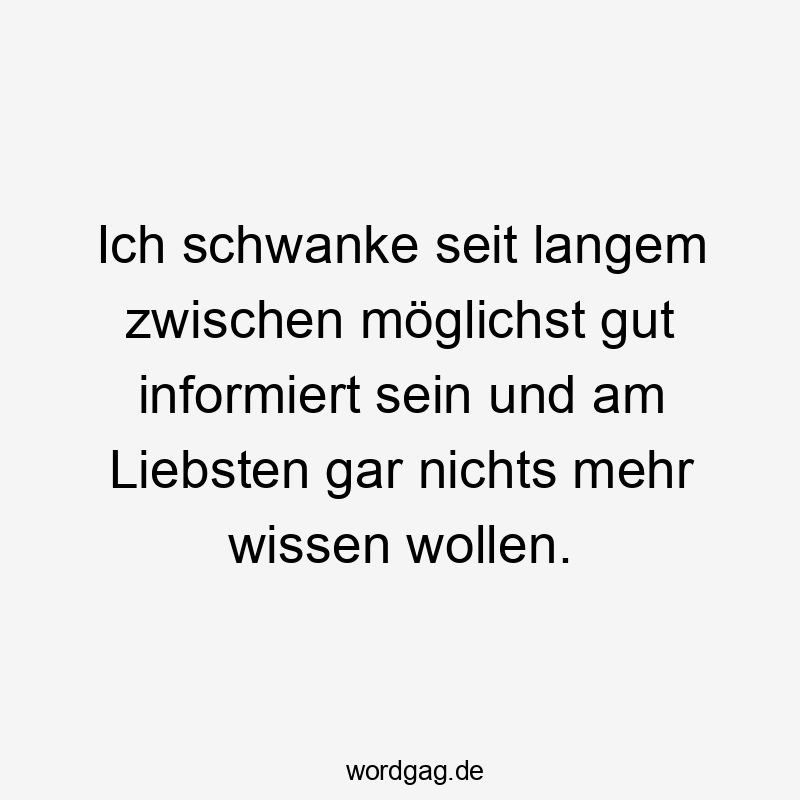 Ich schwanke seit langem zwischen möglichst gut informiert sein und am Liebsten gar nichts mehr wissen wollen.