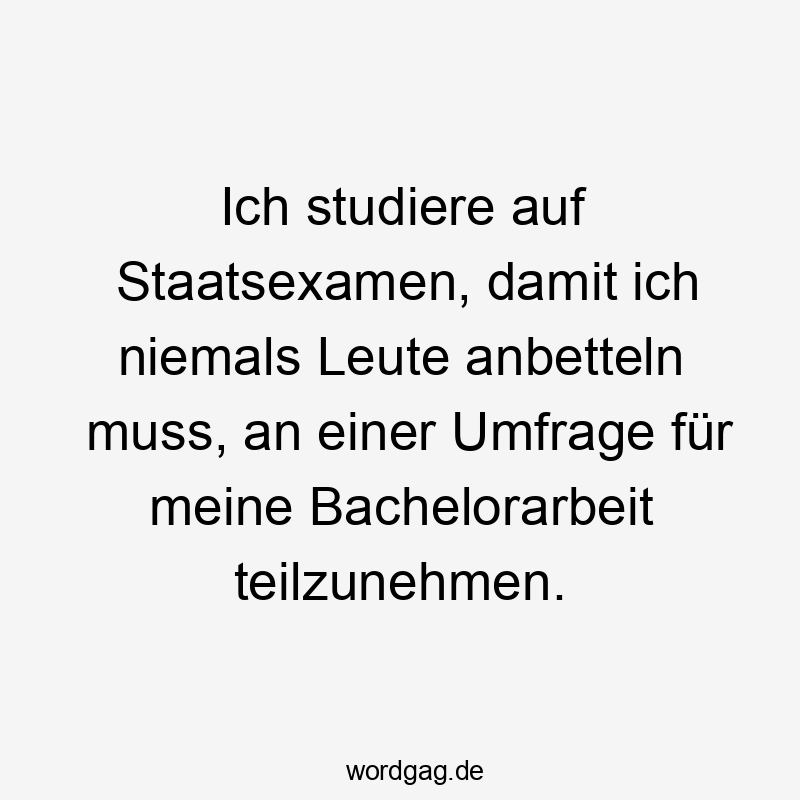 Ich studiere auf Staatsexamen, damit ich niemals Leute anbetteln muss, an einer Umfrage für meine Bachelorarbeit teilzunehmen.